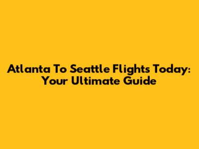 Atlanta To Seattle Flights Today: Your Ultimate Guide