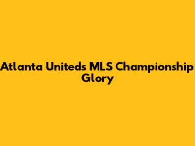Atlanta United's MLS Championship Glory