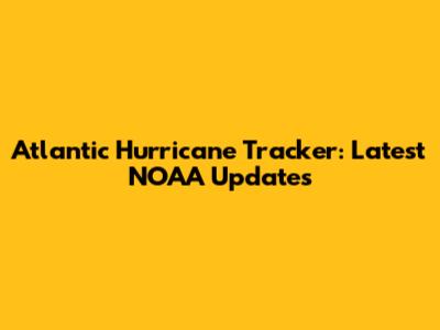 Atlantic Hurricane Tracker: Latest NOAA Updates