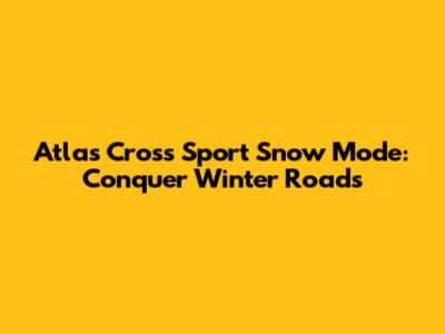 Atlas Cross Sport Snow Mode: Conquer Winter Roads