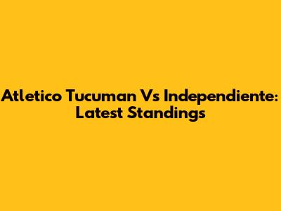 Atletico Tucuman Vs Independiente: Latest Standings