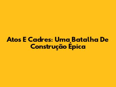 Atos E Cadres: Uma Batalha De Construção Épica