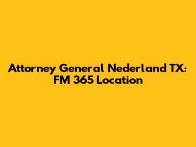 Attorney General Nederland TX: FM 365 Location