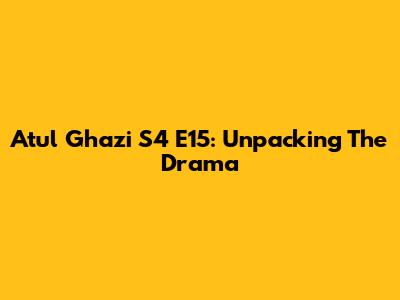 Atul Ghazi S4 E15: Unpacking The Drama