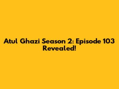 Atul Ghazi Season 2: Episode 103 Revealed!