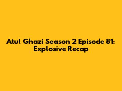Atul Ghazi Season 2 Episode 81: Explosive Recap