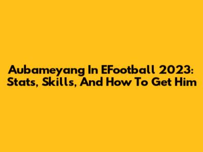 Aubameyang In EFootball 2023: Stats, Skills, And How To Get Him