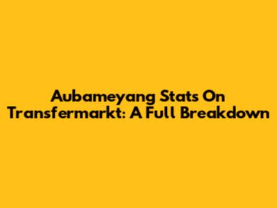 Aubameyang Stats On Transfermarkt: A Full Breakdown