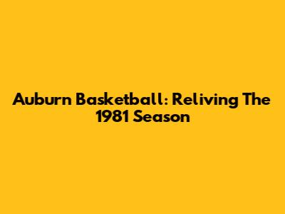 Auburn Basketball: Reliving The 1981 Season