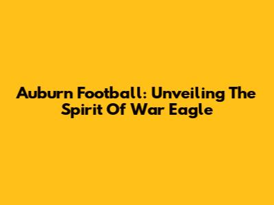 Auburn Football: Unveiling The Spirit Of War Eagle