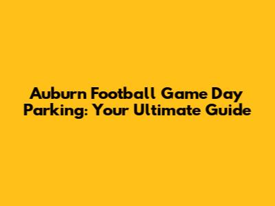 Auburn Football Game Day Parking: Your Ultimate Guide