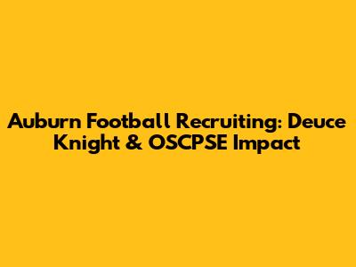Auburn Football Recruiting: Deuce Knight & OSCPSE Impact