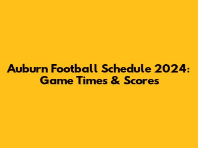 Auburn Football Schedule 2024: Game Times & Scores