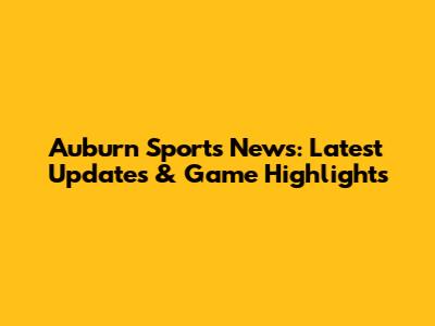 Auburn Sports News: Latest Updates & Game Highlights