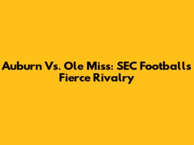 Auburn Vs. Ole Miss: SEC Football's Fierce Rivalry