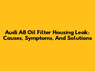 Audi A8 Oil Filter Housing Leak: Causes, Symptoms, And Solutions