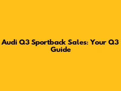 Audi Q3 Sportback Sales: Your Q3 Guide