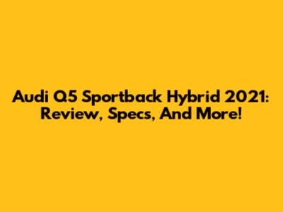 Audi Q5 Sportback Hybrid 2021: Review, Specs, And More!