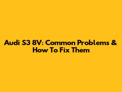 Audi S3 8V: Common Problems & How To Fix Them