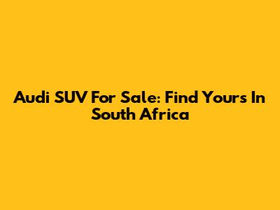 Audi SUV For Sale: Find Yours In South Africa