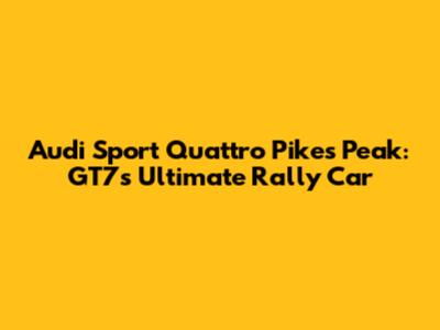 Audi Sport Quattro Pikes Peak: GT7's Ultimate Rally Car