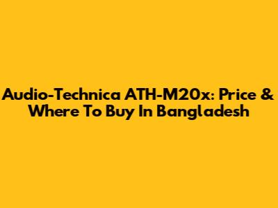 Audio-Technica ATH-M20x: Price & Where To Buy In Bangladesh