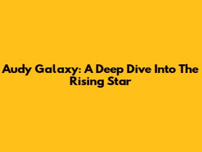 Audy Galaxy: A Deep Dive Into The Rising Star