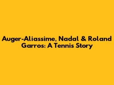 Auger-Aliassime, Nadal & Roland Garros: A Tennis Story