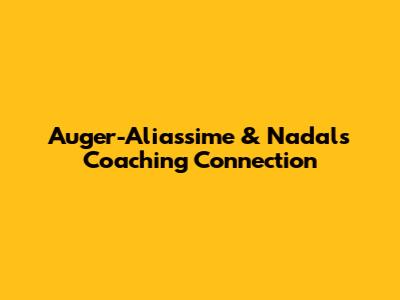 Auger-Aliassime & Nadal's Coaching Connection