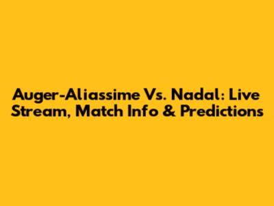 Auger-Aliassime Vs. Nadal: Live Stream, Match Info & Predictions