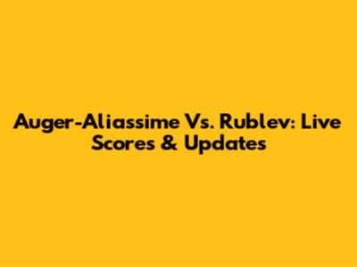 Auger-Aliassime Vs. Rublev: Live Scores & Updates