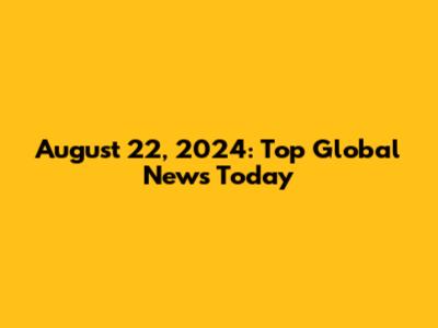 August 22, 2024: Top Global News Today