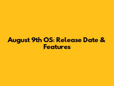 August 9th OS: Release Date & Features
