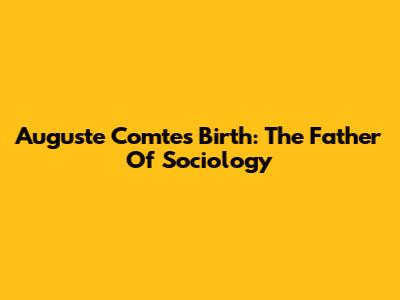 Auguste Comte's Birth: The Father Of Sociology