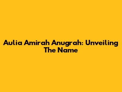Aulia Amirah Anugrah: Unveiling The Name