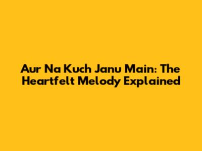 Aur Na Kuch Janu Main: The Heartfelt Melody Explained