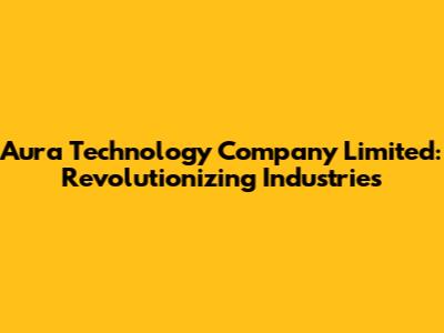 Aura Technology Company Limited: Revolutionizing Industries