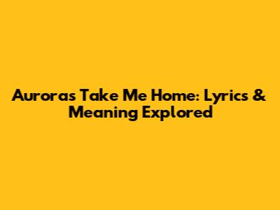 Aurora's 'Take Me Home': Lyrics & Meaning Explored