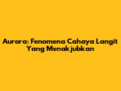 Aurora: Fenomena Cahaya Langit Yang Menakjubkan