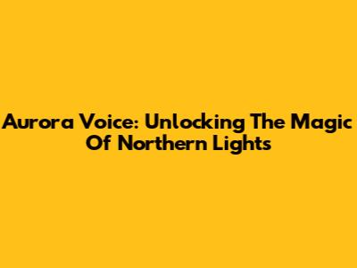 Aurora Voice: Unlocking The Magic Of Northern Lights