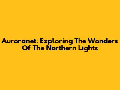 Auroranet: Exploring The Wonders Of The Northern Lights