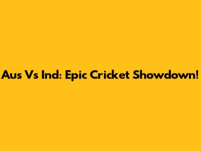 Aus Vs Ind: Epic Cricket Showdown!