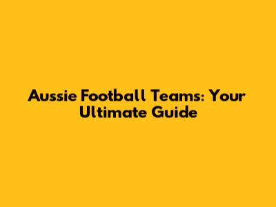 Aussie Football Teams: Your Ultimate Guide