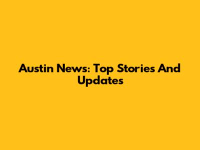 Austin News: Top Stories And Updates