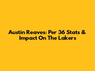 Austin Reaves: Per 36 Stats & Impact On The Lakers