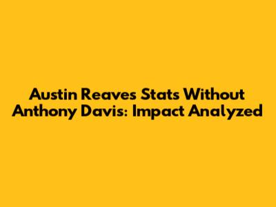 Austin Reaves Stats Without Anthony Davis: Impact Analyzed