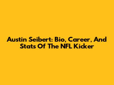 Austin Seibert: Bio, Career, And Stats Of The NFL Kicker