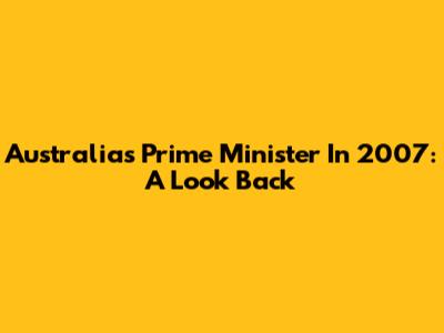 Australia's Prime Minister In 2007: A Look Back