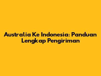 Australia Ke Indonesia: Panduan Lengkap Pengiriman