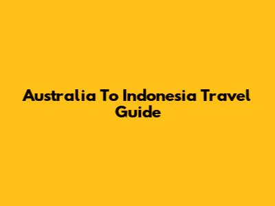 Australia To Indonesia Travel Guide